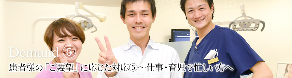 患者様の「ご要望」に応じた対応⑤~仕事・育児で忙しい方へ demand5
