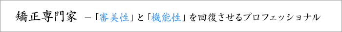 矯正専門家－「審美性」と「機能性」を回復させるプロフェッショナル