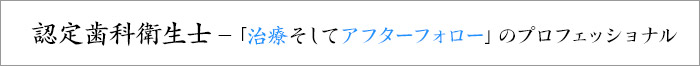 認定歯科衛生士－「治療そしてアフターフォロー」のプロフェッショナル